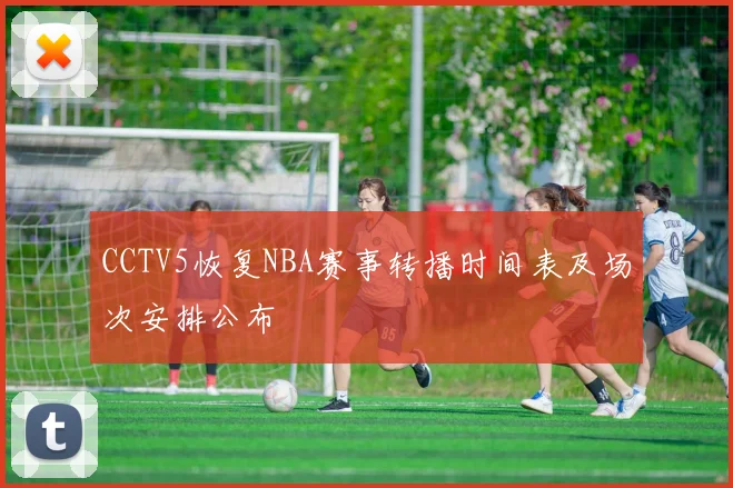 CCTV5恢复NBA赛事转播时间表及场次安排公布