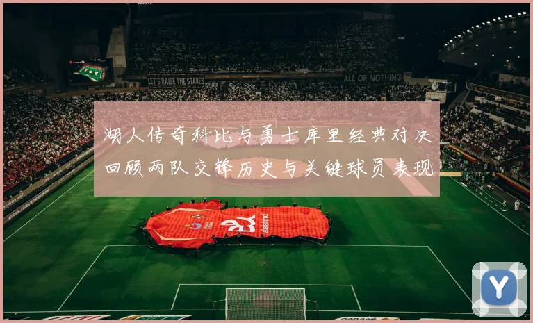 湖人传奇科比与勇士库里经典对决回顾两队交锋历史与关键球员表现