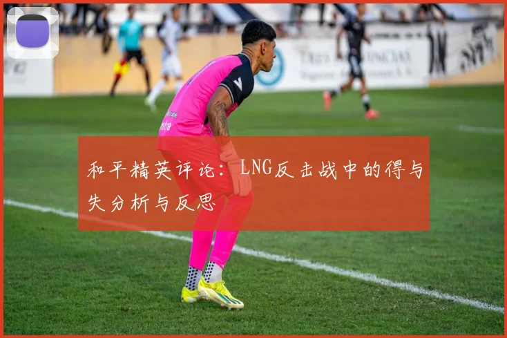 和平精英评论：LNG反击战中的得与失分析与反思