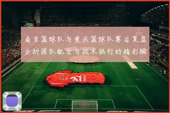 南京篮球队与重庆篮球队赛后复盘分析团队配合与战术执行的精彩瞬间