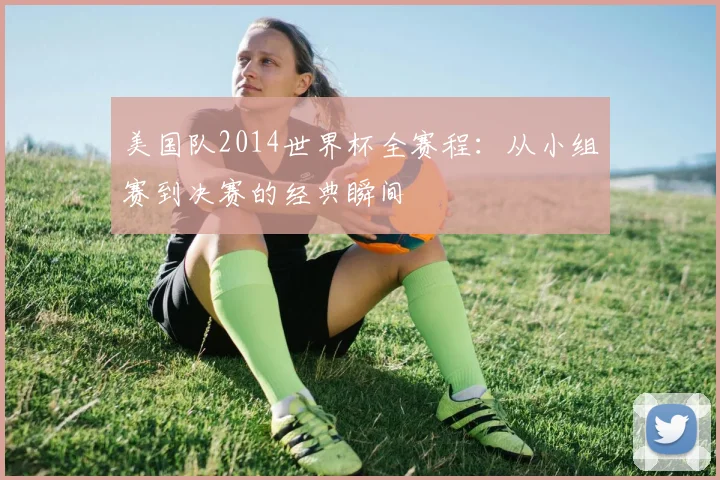 美国队2014世界杯全赛程：从小组赛到决赛的经典瞬间