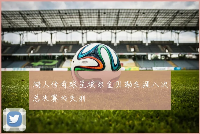 湖人传奇球星埃尔金贝勒生涯八次总决赛均失利