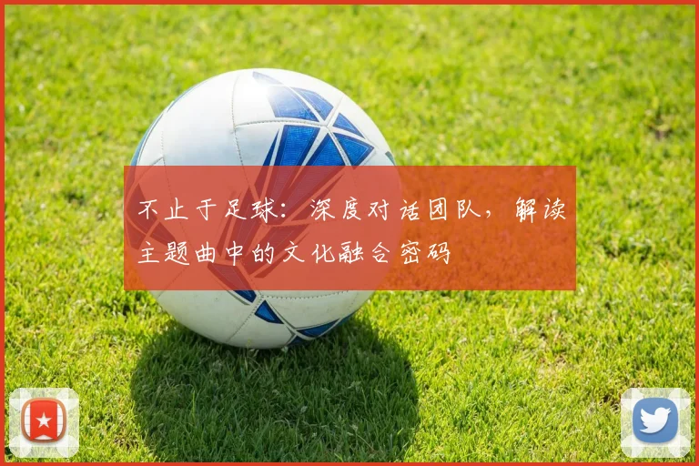 不止于足球：深度对话团队，解读主题曲中的文化融合密码