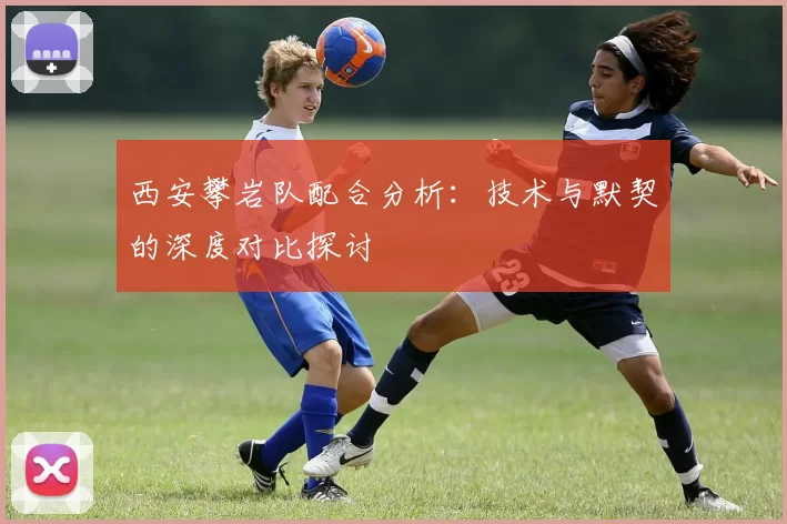 西安攀岩队配合分析：技术与默契的深度对比探讨