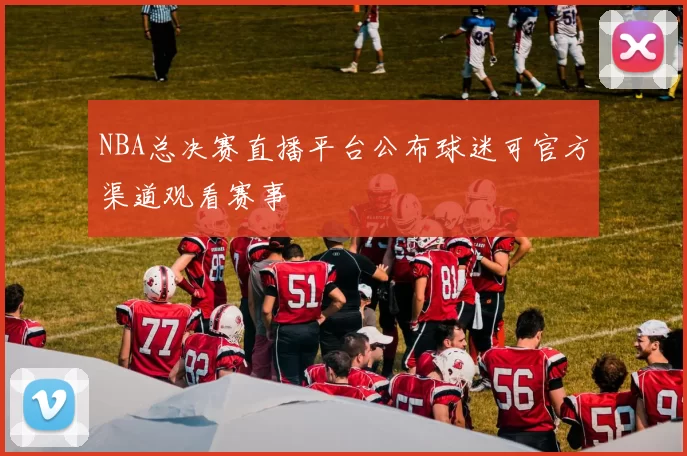 NBA总决赛直播平台公布球迷可官方渠道观看赛事