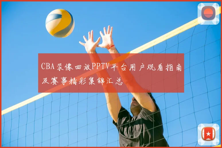 CBA录像回放PPTV平台用户观看指南及赛事精彩集锦汇总
