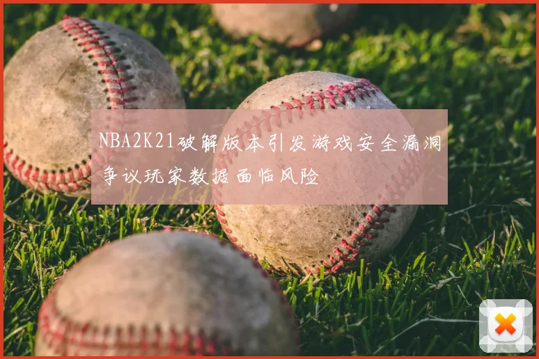NBA2K21破解版本引发游戏安全漏洞争议玩家数据面临风险