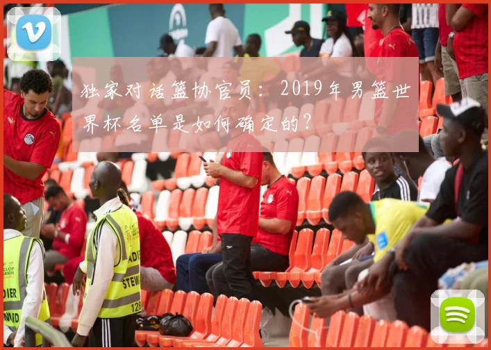 独家对话篮协官员：2019年男篮世界杯名单是如何确定的？