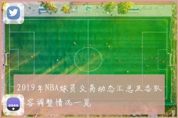 2019年NBA球员交易动态汇总及各队阵容调整情况一览