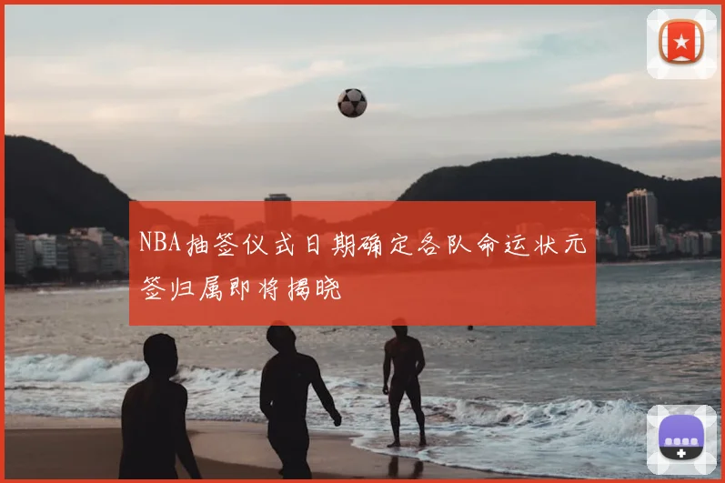 NBA抽签仪式日期确定各队命运状元签归属即将揭晓