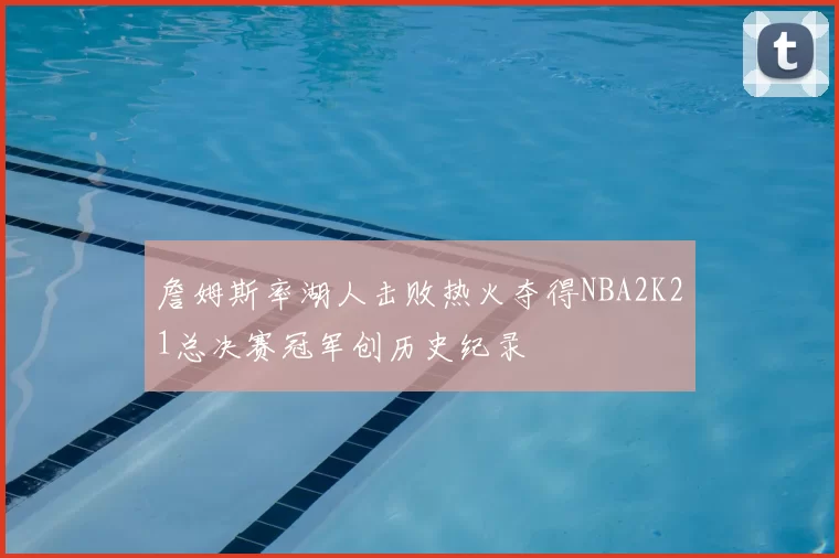詹姆斯率湖人击败热火夺得NBA2K21总决赛冠军创历史纪录