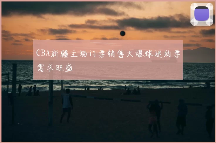 CBA新疆主场门票销售火爆球迷购票需求旺盛