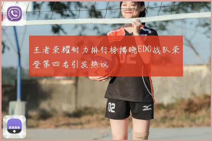 王者荣耀耐力排行榜揭晓EDG战队荣登第四名引发热议