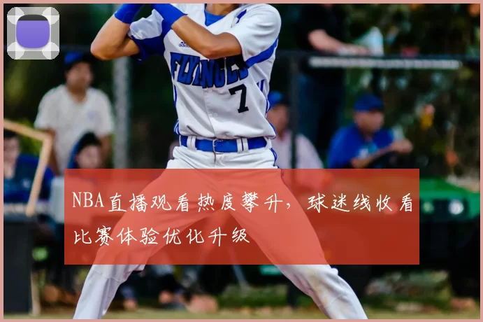 NBA直播观看热度攀升，球迷线收看比赛体验优化升级