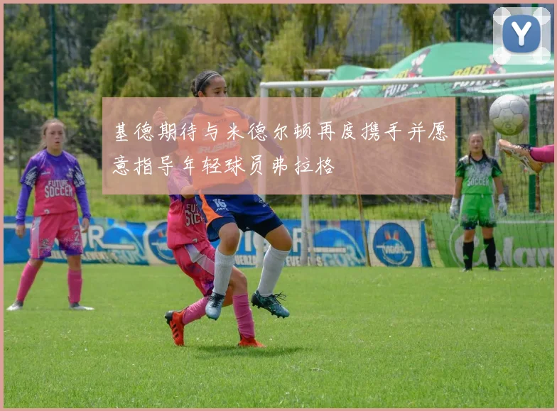 基德期待与米德尔顿再度携手并愿意指导年轻球员弗拉格