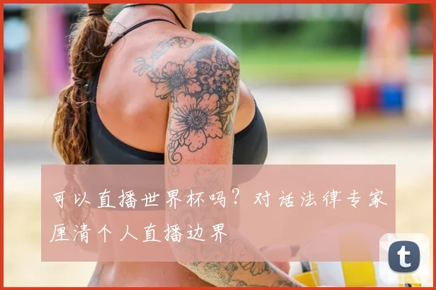 可以直播世界杯吗?对话法律专家厘清个人直播边界