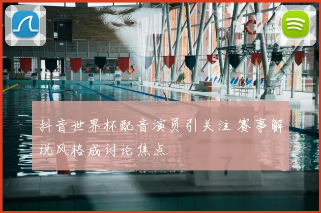 抖音世界杯配音演员引关注 赛事解说风格成讨论焦点