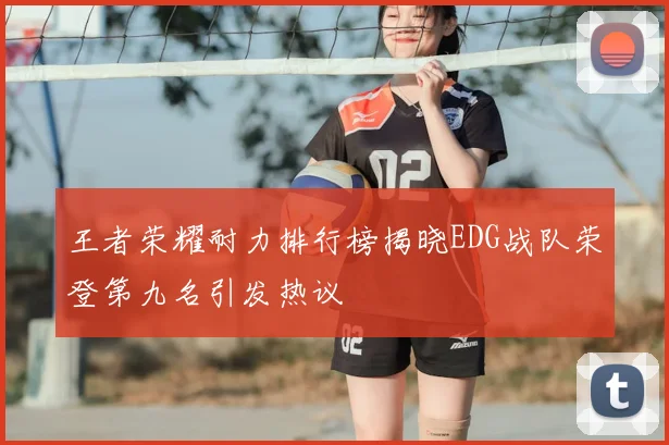 王者荣耀耐力排行榜揭晓EDG战队荣登第九名引发热议